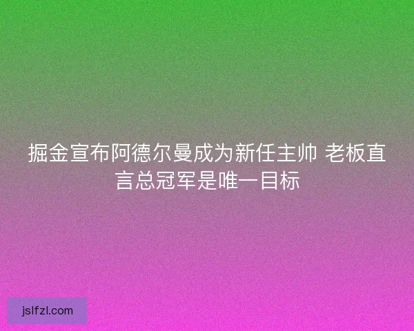 掘金宣布阿德尔曼成为新任主帅 老板直言总冠军是唯一目标