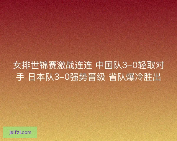 女排世锦赛激战连连 中国队3-0轻取对手 日本队3-0强势晋级 省队爆冷胜出