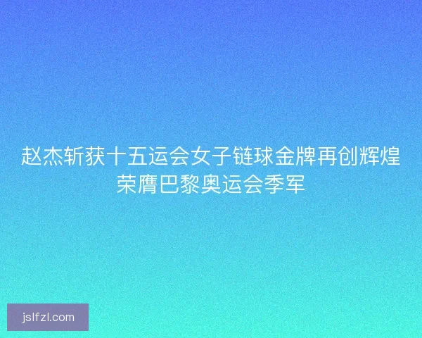 赵杰斩获十五运会女子链球金牌再创辉煌荣膺巴黎奥运会季军