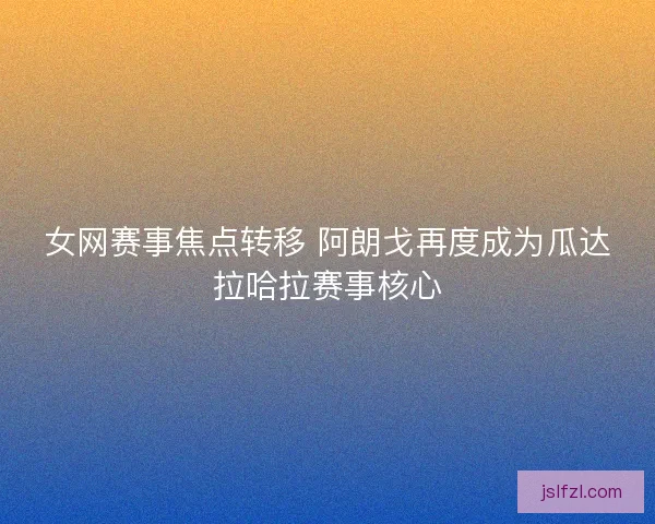 女网赛事焦点转移 阿朗戈再度成为瓜达拉哈拉赛事核心